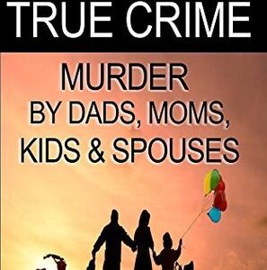 Killer Families: True Crime: Murder By Dads, Moms, Kids & Spouses