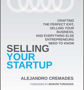 Selling Your Startup: Crafting the Perfect Exit, Selling Your Business, and Everything Else Entrepreneurs Need to Know